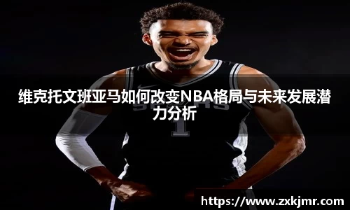 维克托文班亚马如何改变NBA格局与未来发展潜力分析