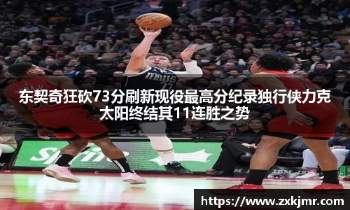东契奇狂砍73分刷新现役最高分纪录独行侠力克太阳终结其11连胜之势